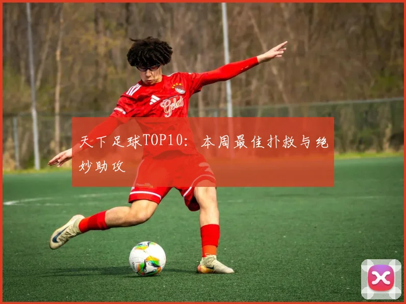 天下足球TOP10：本周最佳扑救与绝妙助攻