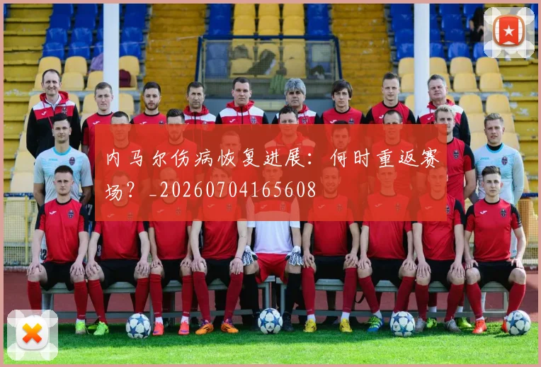 内马尔伤病恢复进展：何时重返赛场？_20260704165608
