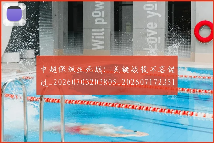 中超保级生死战：关键战役不容错过_20260703203805_20260717235102