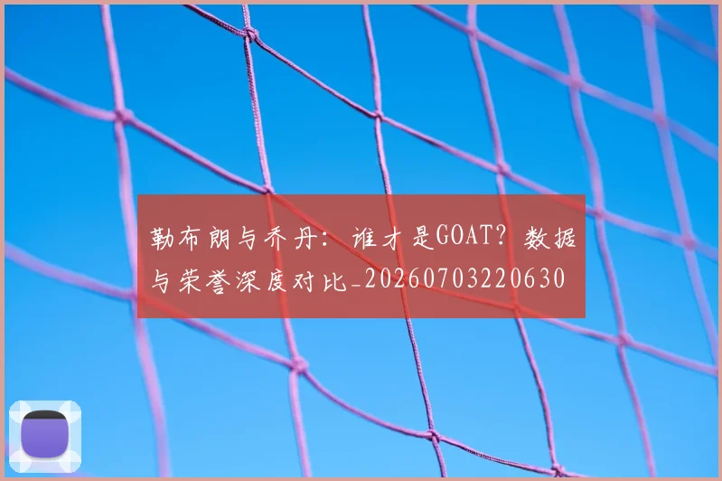 勒布朗与乔丹：谁才是GOAT？数据与荣誉深度对比_20260703220630