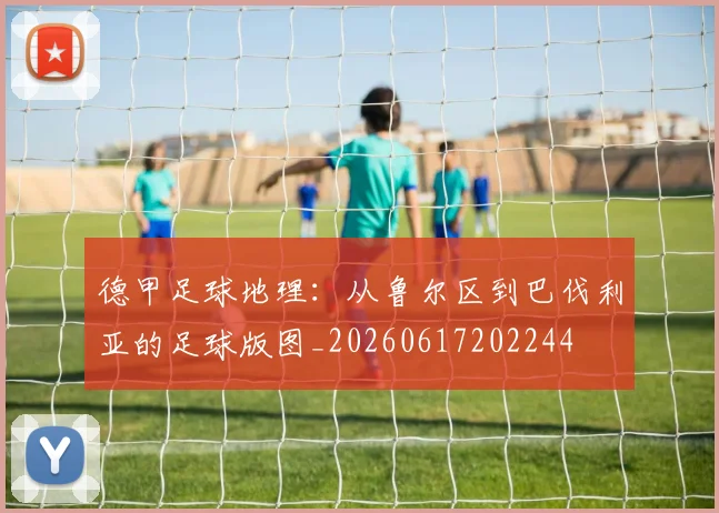 德甲足球地理：从鲁尔区到巴伐利亚的足球版图_20260617202244
