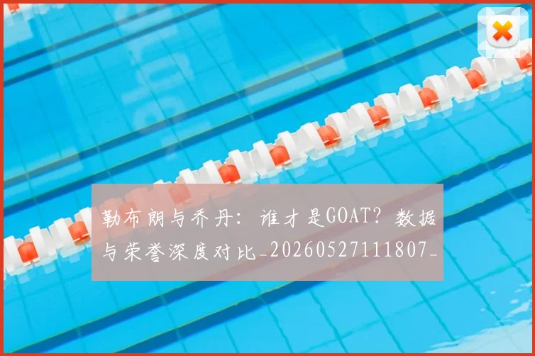 勒布朗与乔丹:谁才是GOAT?数据与荣誉深度对比_20260527111807_20260707012016