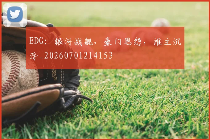 EDG:银河战舰,豪门恩怨,谁主沉浮_20260701214153