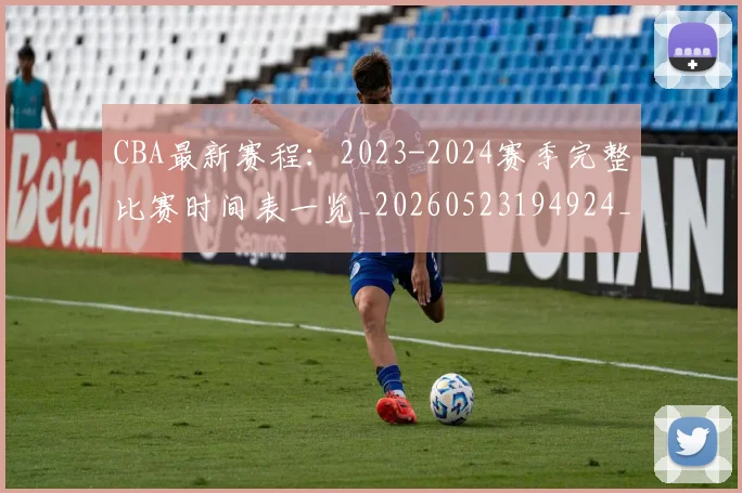 CBA最新赛程:2023-2024赛季完整比赛时间表一览_20260523194924_20260702164207