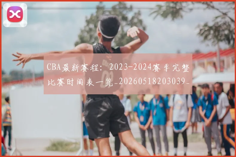CBA最新赛程:2023-2024赛季完整比赛时间表一览_20260518203039_20260712045518