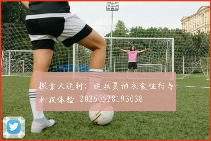 探索大运村:运动员的衣食住行与科技体验_20260528193038