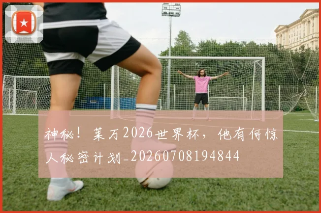 神秘!莱万2026世界杯,他有何惊人秘密计划_20260708194844