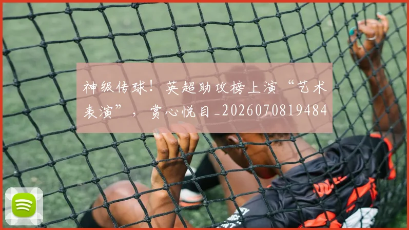 神级传球！英超助攻榜上演“艺术表演”，赏心悦目_20260708194846