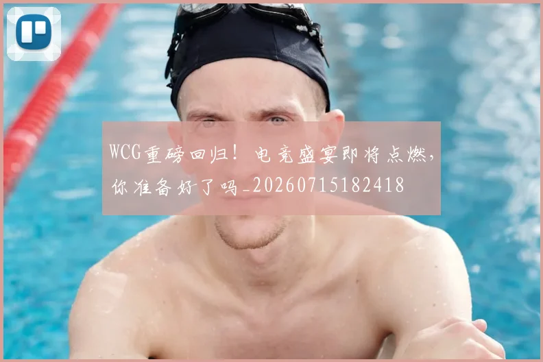 WCG重磅回归!电竞盛宴即将点燃,你准备好了吗_20260715182418