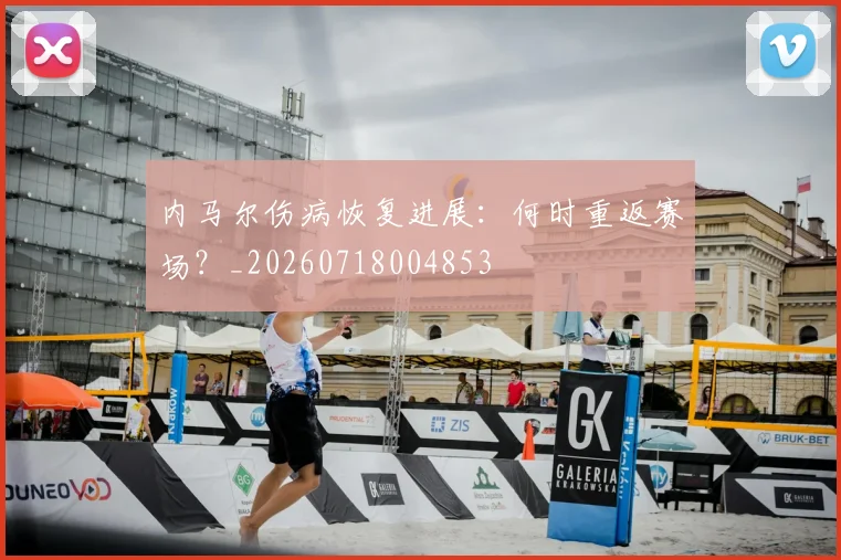 内马尔伤病恢复进展:何时重返赛场?_20260718004853