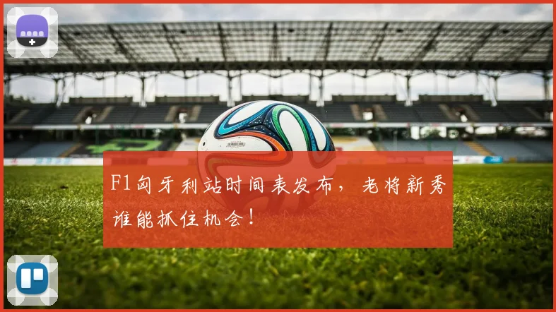 F1匈牙利站时间表发布,老将新秀谁能抓住机会!