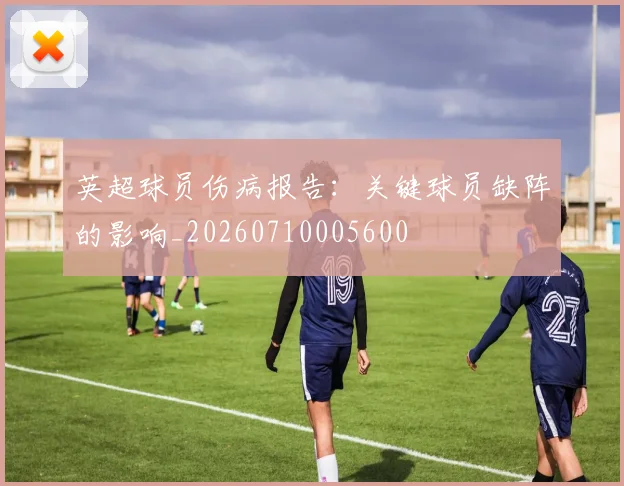 英超球员伤病报告:关键球员缺阵的影响_20260710005600