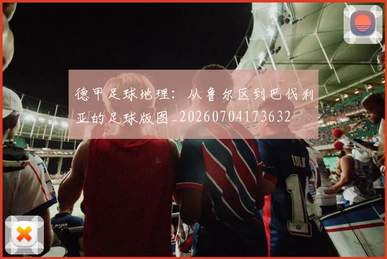 德甲足球地理：从鲁尔区到巴伐利亚的足球版图_20260704173632