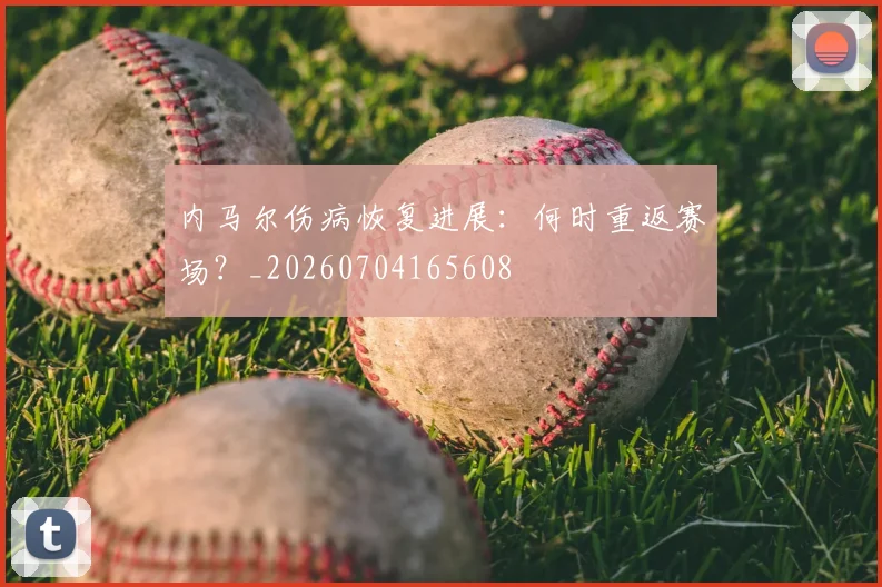 内马尔伤病恢复进展:何时重返赛场?_20260704165608
