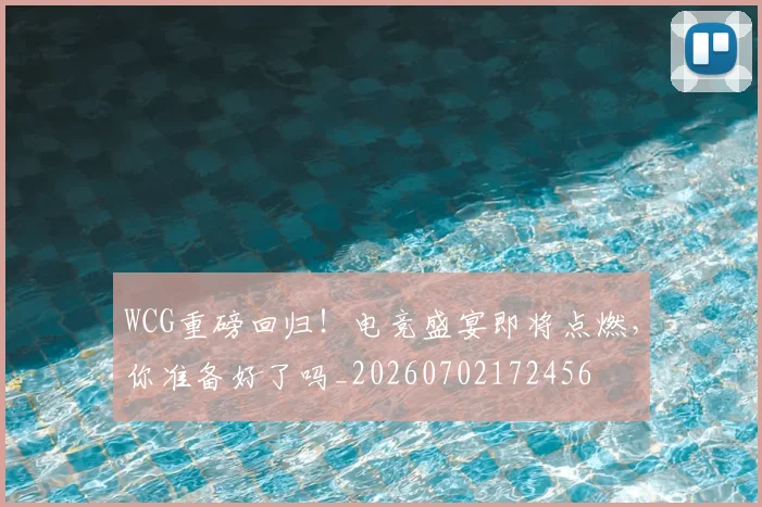 WCG重磅回归！电竞盛宴即将点燃，你准备好了吗_20260702172456