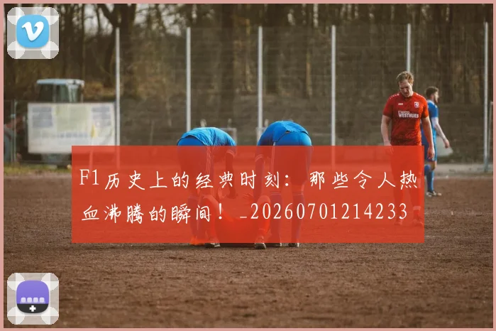 F1历史上的经典时刻：那些令人热血沸腾的瞬间！_20260701214233