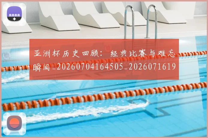 亚洲杯历史回顾:经典比赛与难忘瞬间_20260704164505_20260716193622