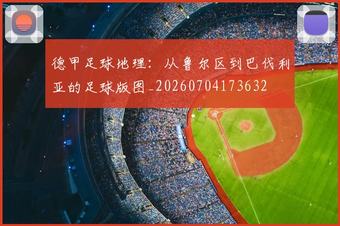德甲足球地理：从鲁尔区到巴伐利亚的足球版图_20260704173632