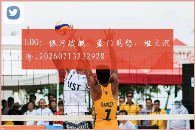 EDG：银河战舰，豪门恩怨，谁主沉浮_20260713232928