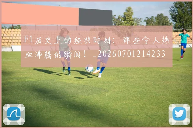 F1历史上的经典时刻:那些令人热血沸腾的瞬间!_20260701214233
