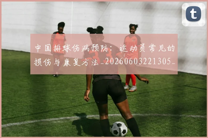 中国排球伤病预防:运动员常见的损伤与康复方法_20260603221305_20260702201938