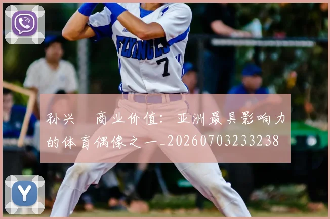 孙兴慜商业价值:亚洲最具影响力的体育偶像之一_20260703233238