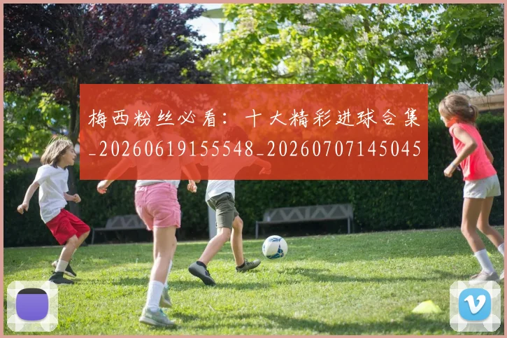梅西粉丝必看：十大精彩进球合集_20260619155548_20260707145045
