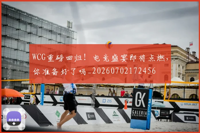 WCG重磅回归！电竞盛宴即将点燃，你准备好了吗_20260702172456