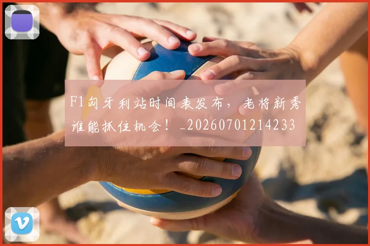 F1匈牙利站时间表发布,老将新秀谁能抓住机会!_20260701214233