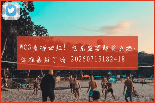 WCG重磅回归!电竞盛宴即将点燃,你准备好了吗_20260715182418