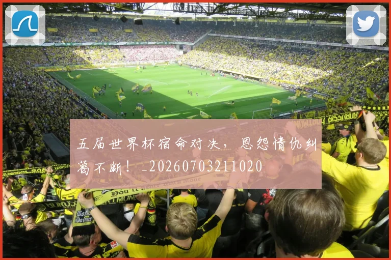 五届世界杯宿命对决,恩怨情仇纠葛不断!_20260703211020