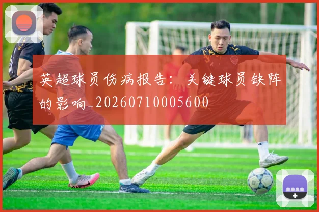 英超球员伤病报告:关键球员缺阵的影响_20260710005600