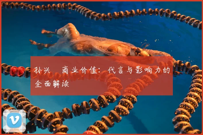 孙兴慜商业价值:代言与影响力的全面解读
