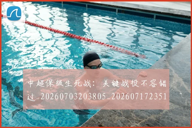 中超保级生死战:关键战役不容错过_20260703203805_20260717235102