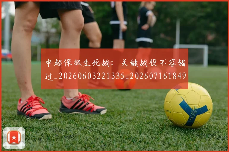 中超保级生死战:关键战役不容错过_20260603221335_20260716184900