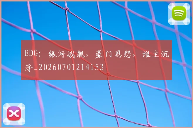 EDG:银河战舰,豪门恩怨,谁主沉浮_20260701214153