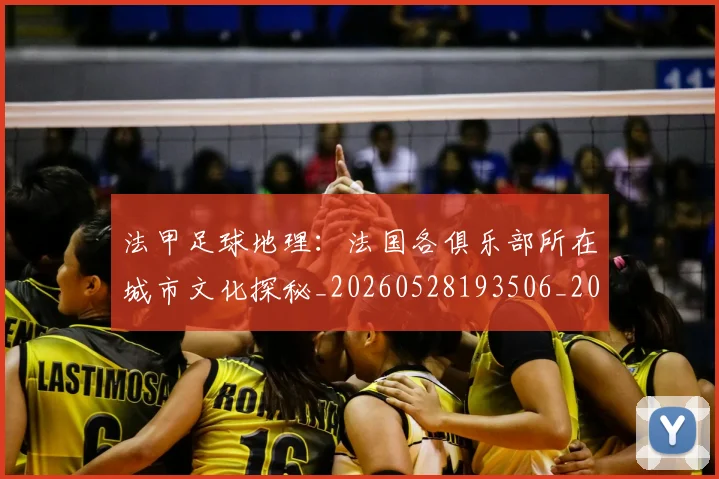 法甲足球地理：法国各俱乐部所在城市文化探秘_20260528193506_20260707153923