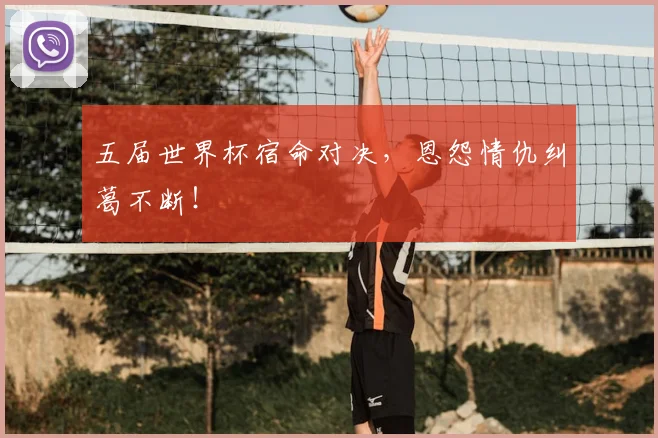 五届世界杯宿命对决，恩怨情仇纠葛不断！