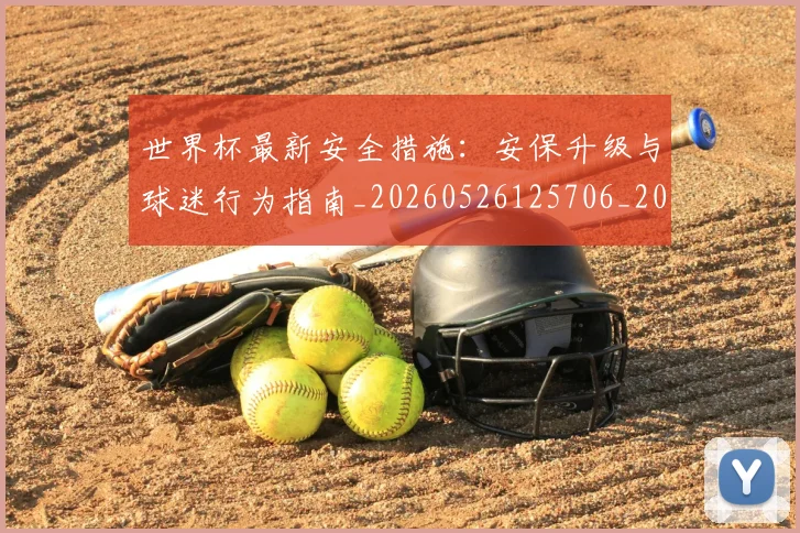 世界杯最新安全措施：安保升级与球迷行为指南_20260526125706_20260715191819