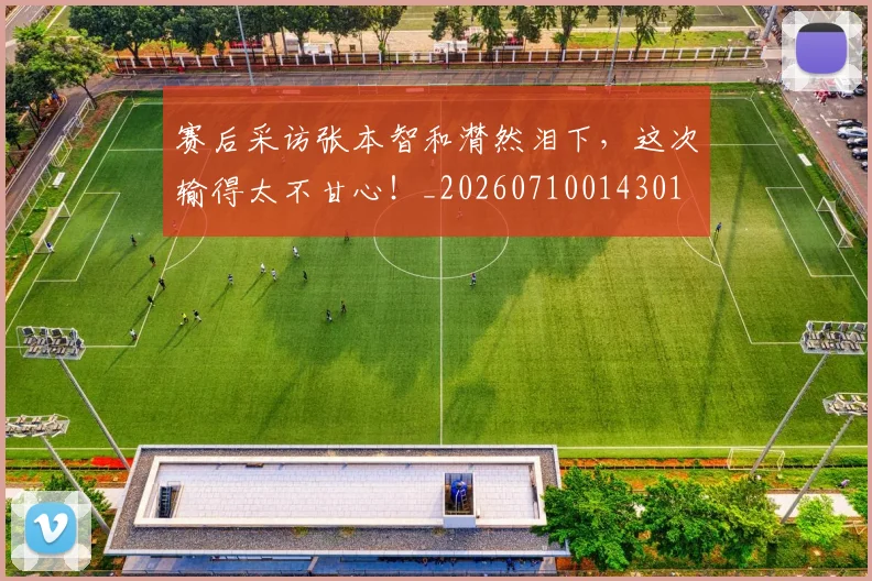 赛后采访张本智和潸然泪下，这次输得太不甘心！_20260710014301